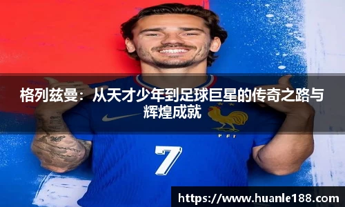 米兰格列兹曼：从天才少年到足球巨星的传奇之路与辉煌成就